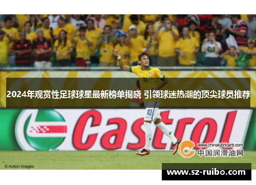 2024年观赏性足球球星最新榜单揭晓 引领球迷热潮的顶尖球员推荐