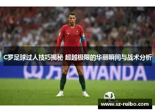 C罗足球过人技巧揭秘 超越极限的华丽瞬间与战术分析