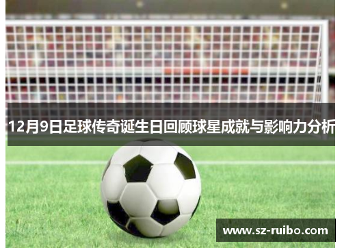 12月9日足球传奇诞生日回顾球星成就与影响力分析