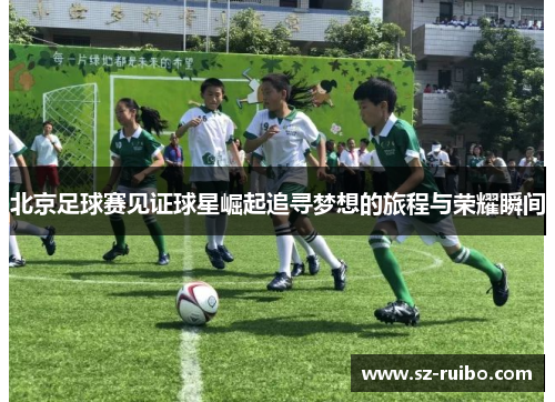 北京足球赛见证球星崛起追寻梦想的旅程与荣耀瞬间