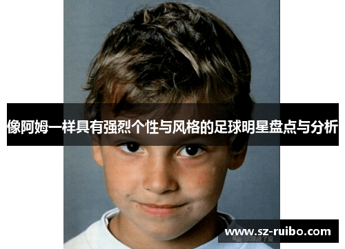 像阿姆一样具有强烈个性与风格的足球明星盘点与分析