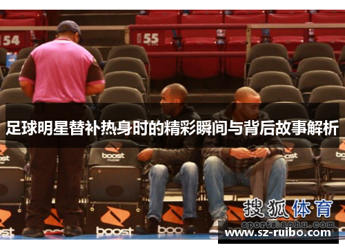 足球明星替补热身时的精彩瞬间与背后故事解析