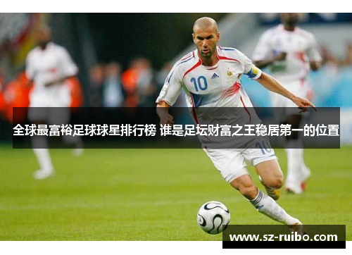 全球最富裕足球球星排行榜 谁是足坛财富之王稳居第一的位置