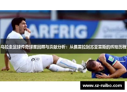 乌拉圭足球传奇球星回顾与贡献分析：从佩雷拉到苏亚雷斯的辉煌历程