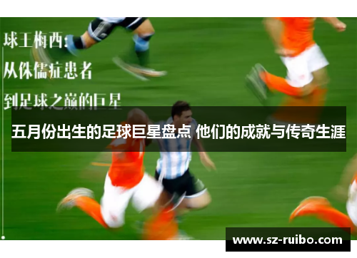五月份出生的足球巨星盘点 他们的成就与传奇生涯