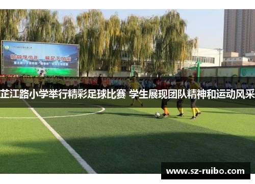 芷江路小学举行精彩足球比赛 学生展现团队精神和运动风采