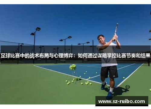 足球比赛中的战术布局与心理博弈：如何通过谋略掌控比赛节奏和结果
