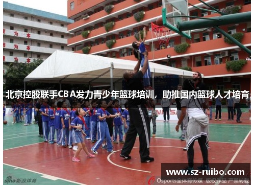 北京控股联手CBA发力青少年篮球培训，助推国内篮球人才培育