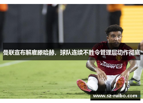 曼联宣布解雇滕哈赫，球队连续不胜令管理层动作彻底