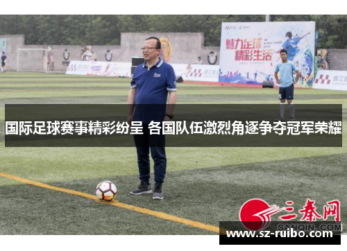 国际足球赛事精彩纷呈 各国队伍激烈角逐争夺冠军荣耀