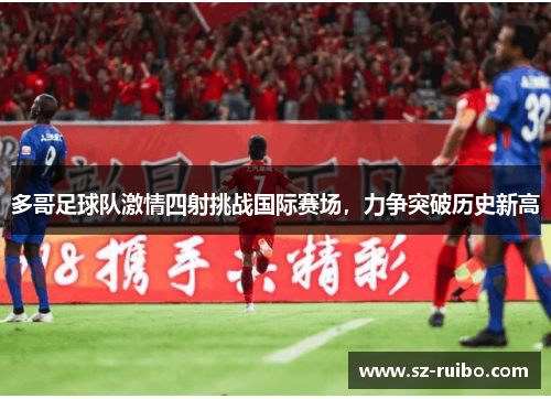 多哥足球队激情四射挑战国际赛场，力争突破历史新高